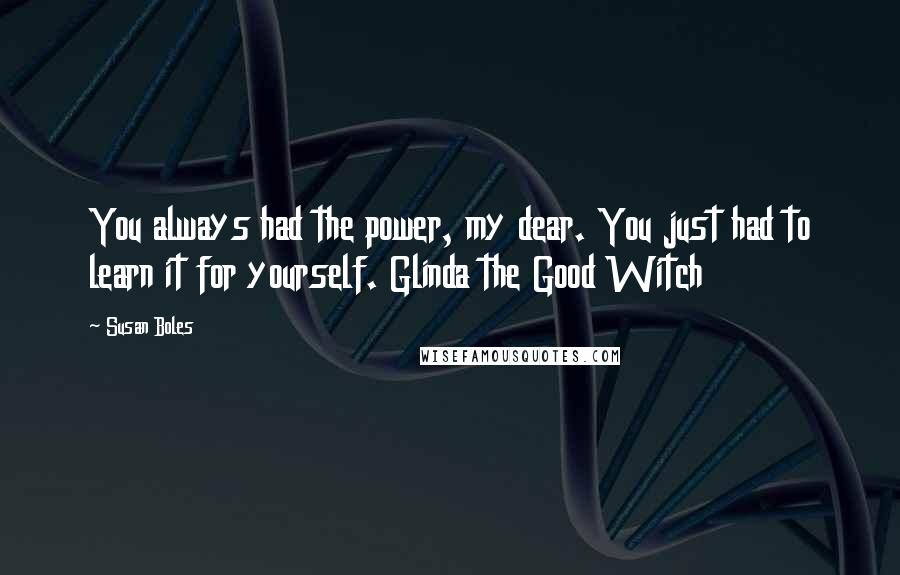 Susan Boles Quotes: You always had the power, my dear. You just had to learn it for yourself. Glinda the Good Witch