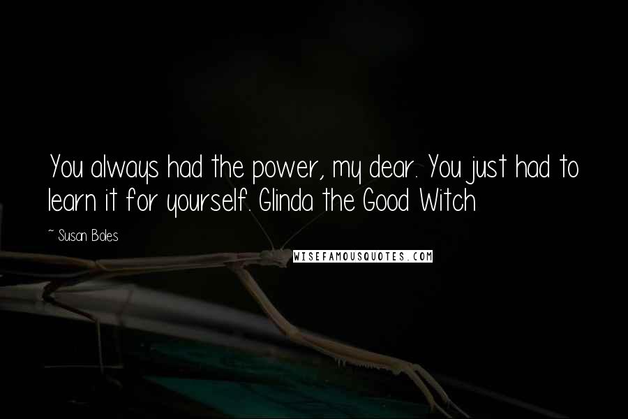 Susan Boles Quotes: You always had the power, my dear. You just had to learn it for yourself. Glinda the Good Witch