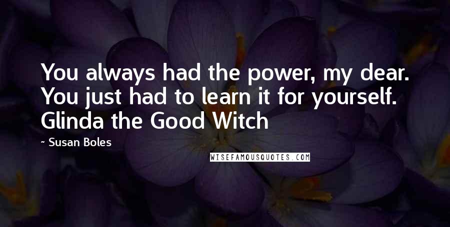 Susan Boles Quotes: You always had the power, my dear. You just had to learn it for yourself. Glinda the Good Witch