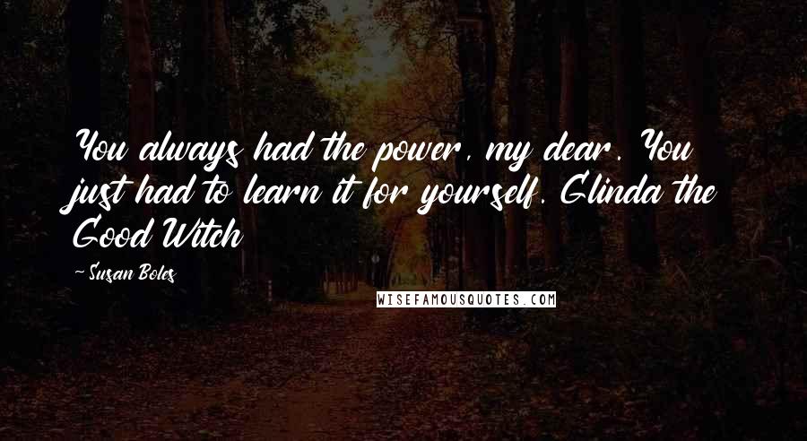 Susan Boles Quotes: You always had the power, my dear. You just had to learn it for yourself. Glinda the Good Witch