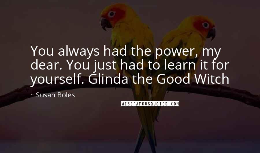 Susan Boles Quotes: You always had the power, my dear. You just had to learn it for yourself. Glinda the Good Witch