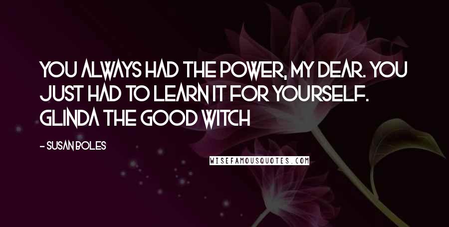 Susan Boles Quotes: You always had the power, my dear. You just had to learn it for yourself. Glinda the Good Witch