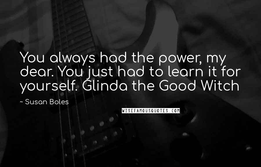 Susan Boles Quotes: You always had the power, my dear. You just had to learn it for yourself. Glinda the Good Witch