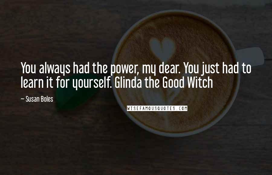 Susan Boles Quotes: You always had the power, my dear. You just had to learn it for yourself. Glinda the Good Witch