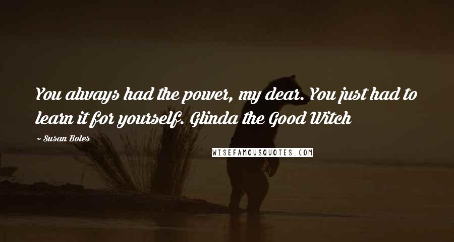 Susan Boles Quotes: You always had the power, my dear. You just had to learn it for yourself. Glinda the Good Witch