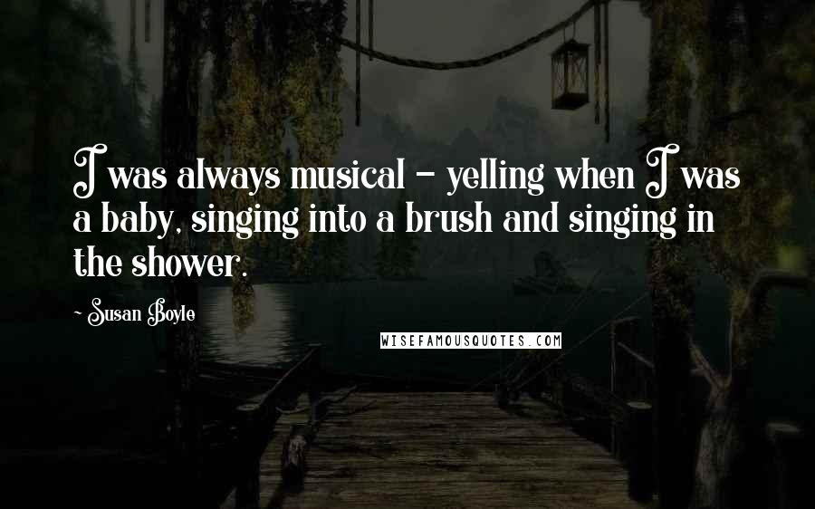 Susan Boyle Quotes: I was always musical - yelling when I was a baby, singing into a brush and singing in the shower.