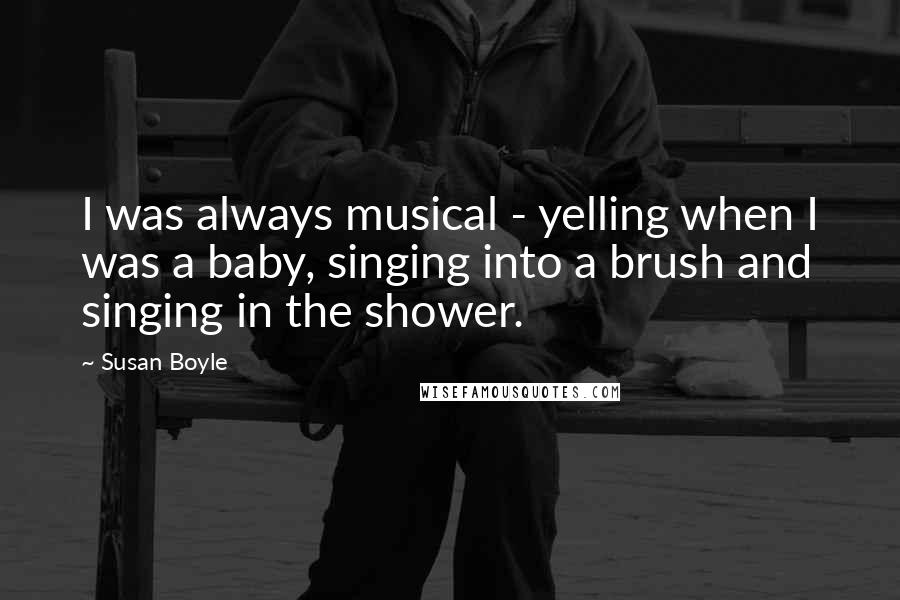 Susan Boyle Quotes: I was always musical - yelling when I was a baby, singing into a brush and singing in the shower.