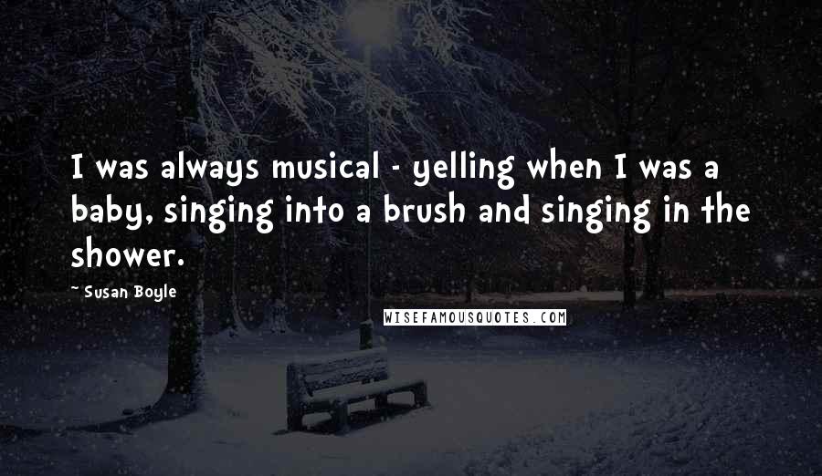 Susan Boyle Quotes: I was always musical - yelling when I was a baby, singing into a brush and singing in the shower.