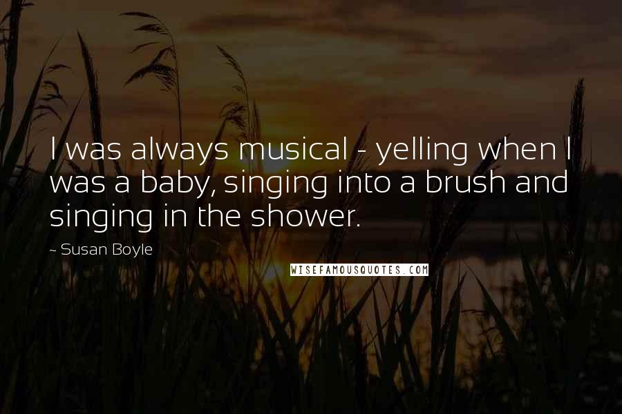 Susan Boyle Quotes: I was always musical - yelling when I was a baby, singing into a brush and singing in the shower.