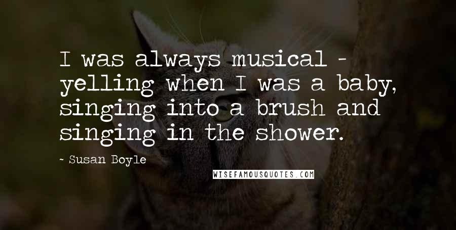 Susan Boyle Quotes: I was always musical - yelling when I was a baby, singing into a brush and singing in the shower.