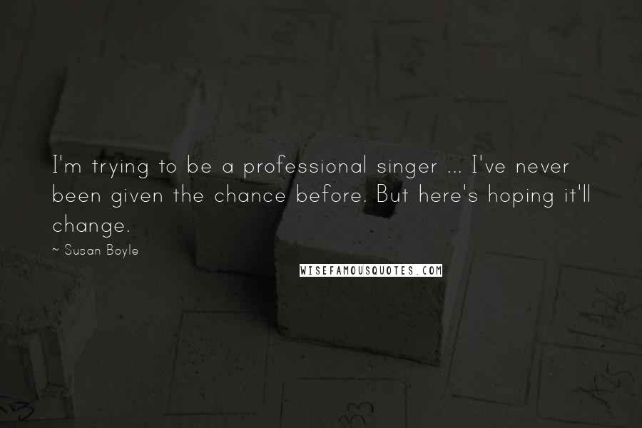 Susan Boyle Quotes: I'm trying to be a professional singer ... I've never been given the chance before. But here's hoping it'll change.