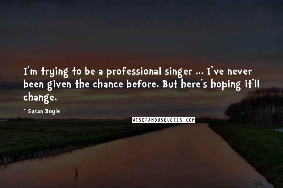 Susan Boyle Quotes: I'm trying to be a professional singer ... I've never been given the chance before. But here's hoping it'll change.