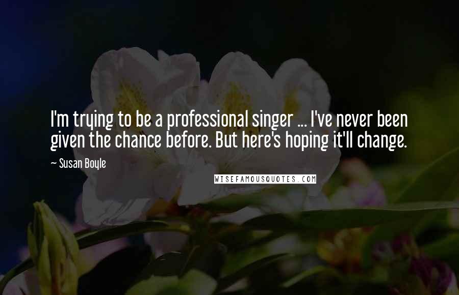 Susan Boyle Quotes: I'm trying to be a professional singer ... I've never been given the chance before. But here's hoping it'll change.