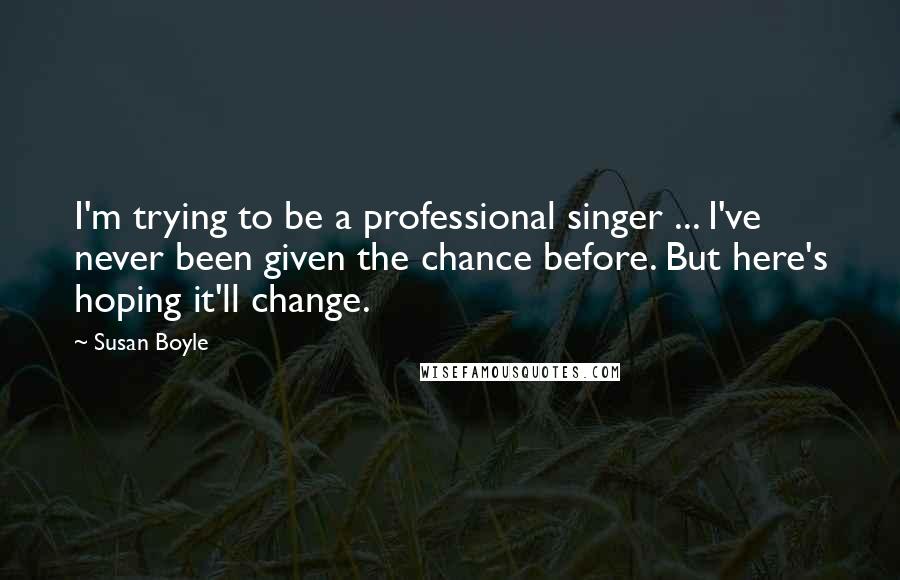 Susan Boyle Quotes: I'm trying to be a professional singer ... I've never been given the chance before. But here's hoping it'll change.