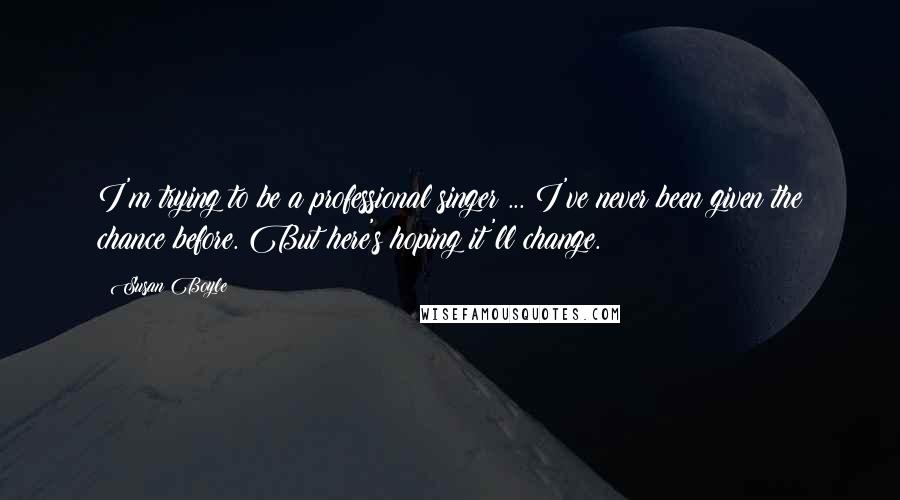 Susan Boyle Quotes: I'm trying to be a professional singer ... I've never been given the chance before. But here's hoping it'll change.