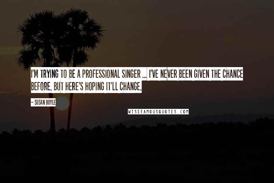 Susan Boyle Quotes: I'm trying to be a professional singer ... I've never been given the chance before. But here's hoping it'll change.