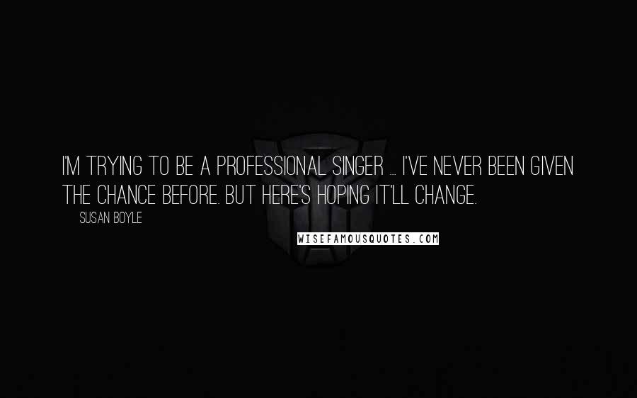 Susan Boyle Quotes: I'm trying to be a professional singer ... I've never been given the chance before. But here's hoping it'll change.