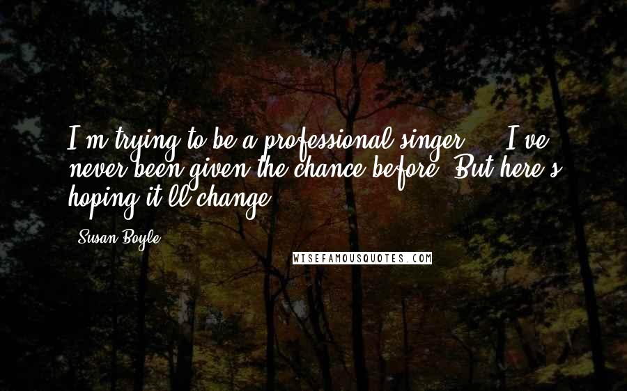 Susan Boyle Quotes: I'm trying to be a professional singer ... I've never been given the chance before. But here's hoping it'll change.