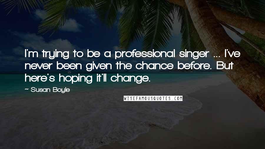 Susan Boyle Quotes: I'm trying to be a professional singer ... I've never been given the chance before. But here's hoping it'll change.