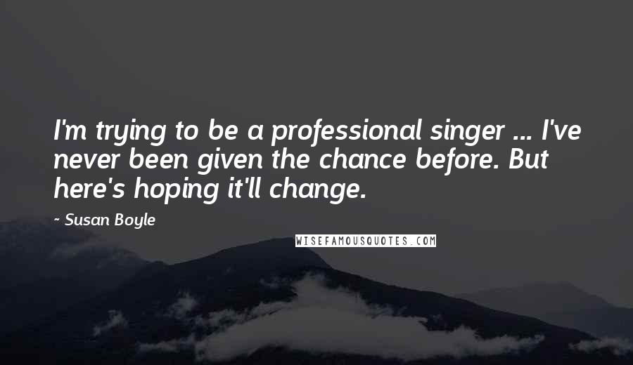 Susan Boyle Quotes: I'm trying to be a professional singer ... I've never been given the chance before. But here's hoping it'll change.