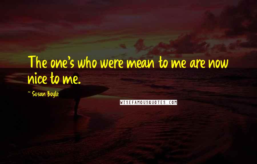 Susan Boyle Quotes: The one's who were mean to me are now nice to me.
