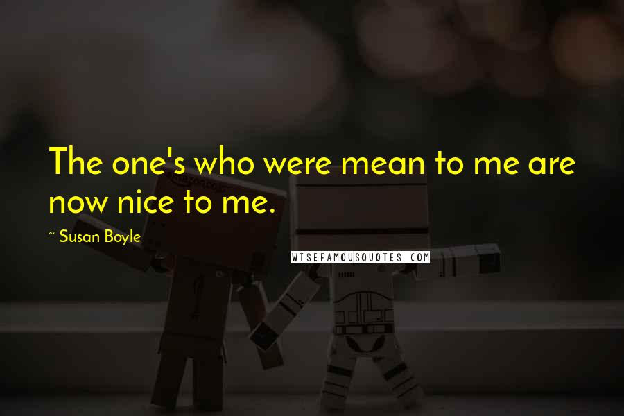 Susan Boyle Quotes: The one's who were mean to me are now nice to me.