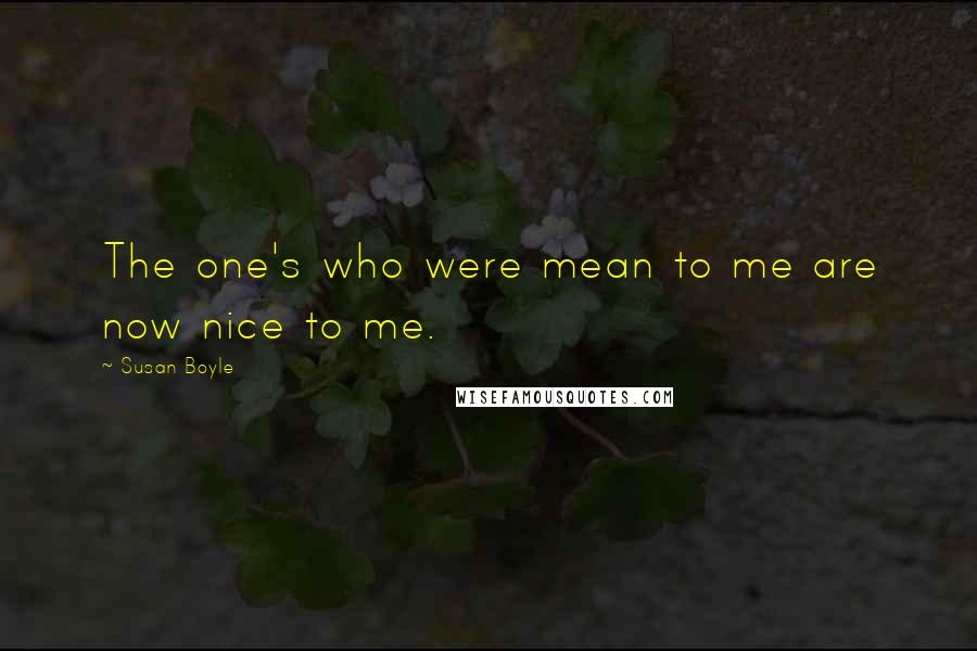 Susan Boyle Quotes: The one's who were mean to me are now nice to me.