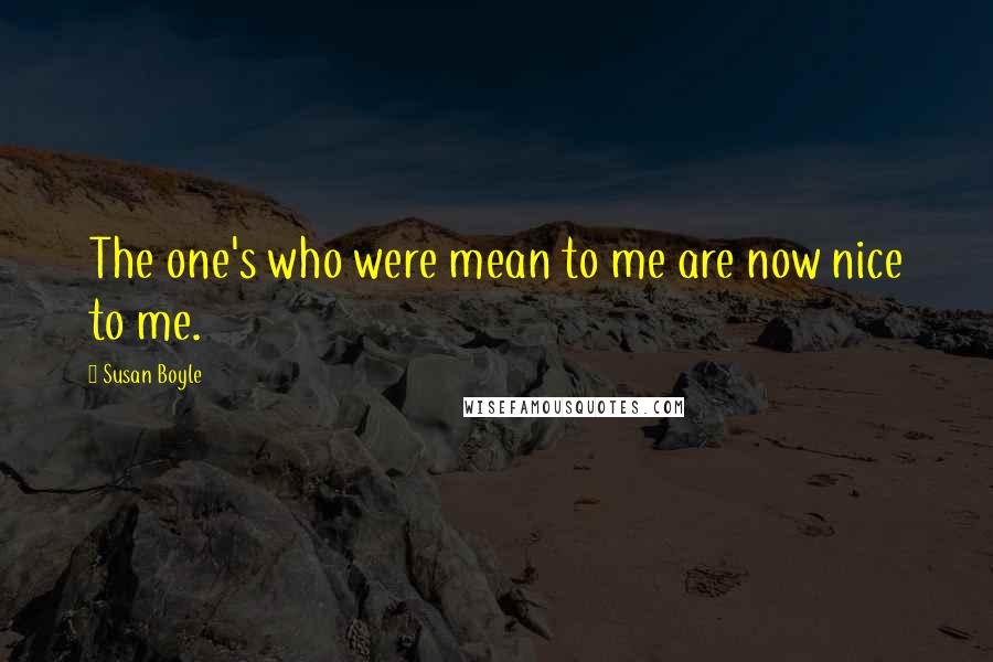 Susan Boyle Quotes: The one's who were mean to me are now nice to me.