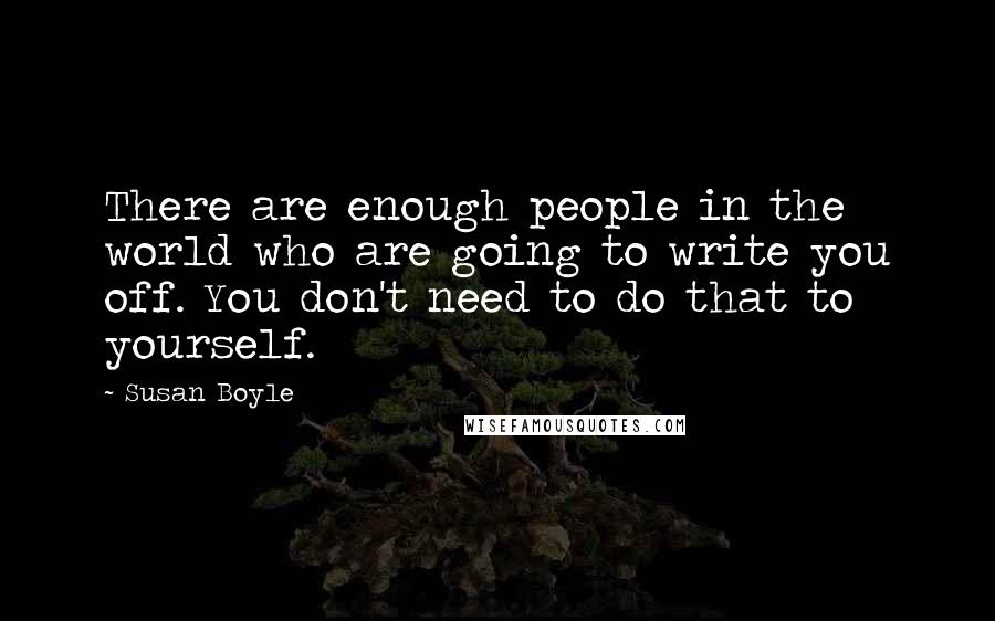 Susan Boyle Quotes: There are enough people in the world who are going to write you off. You don't need to do that to yourself.