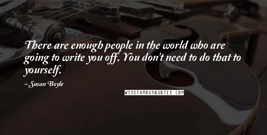 Susan Boyle Quotes: There are enough people in the world who are going to write you off. You don't need to do that to yourself.
