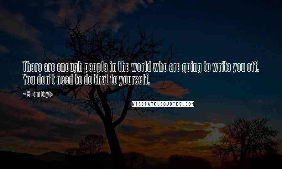 Susan Boyle Quotes: There are enough people in the world who are going to write you off. You don't need to do that to yourself.