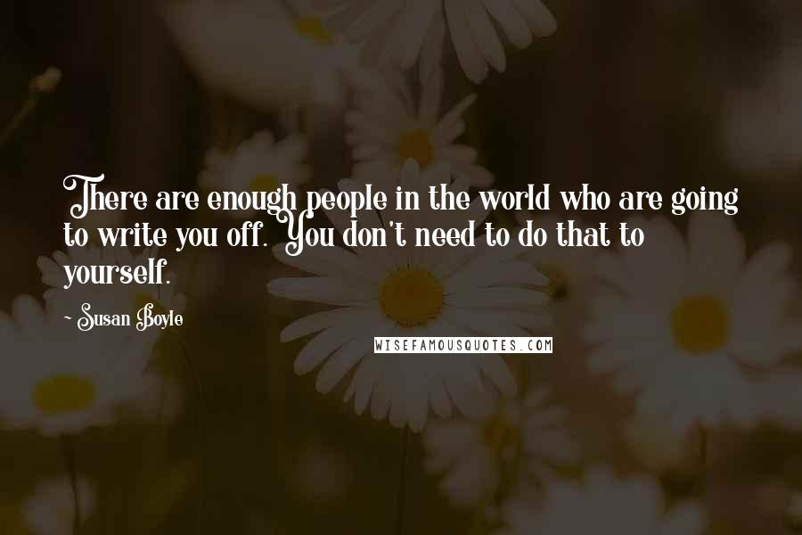 Susan Boyle Quotes: There are enough people in the world who are going to write you off. You don't need to do that to yourself.