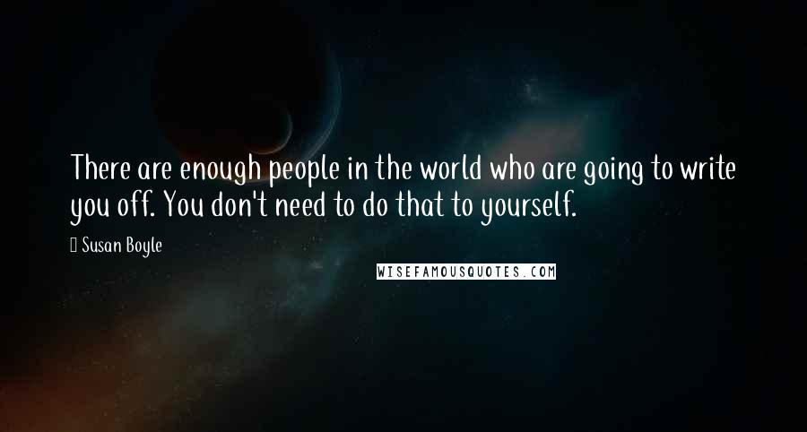 Susan Boyle Quotes: There are enough people in the world who are going to write you off. You don't need to do that to yourself.