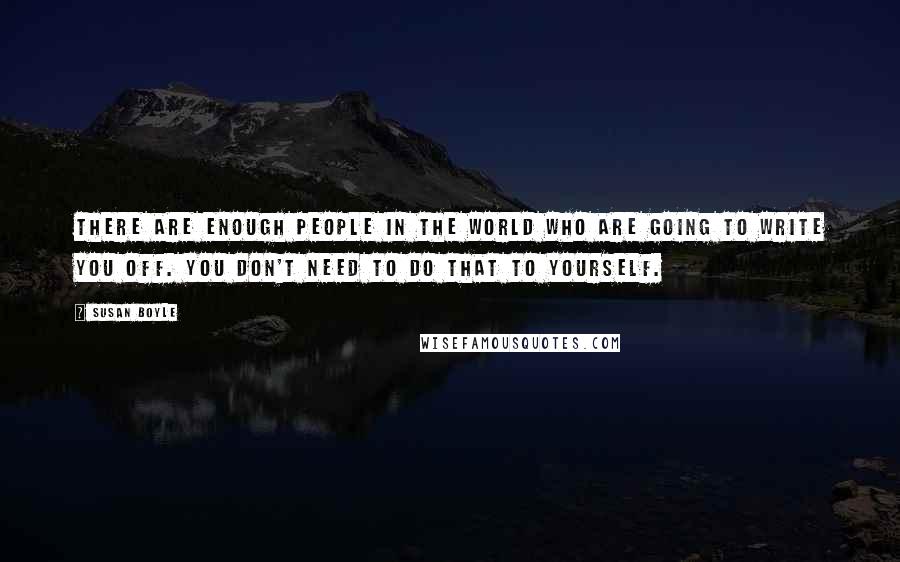 Susan Boyle Quotes: There are enough people in the world who are going to write you off. You don't need to do that to yourself.