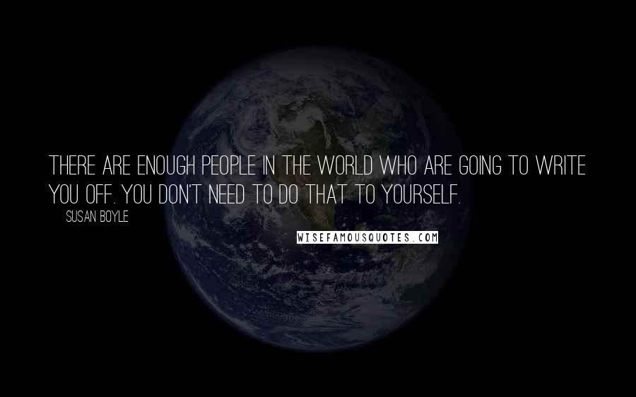 Susan Boyle Quotes: There are enough people in the world who are going to write you off. You don't need to do that to yourself.
