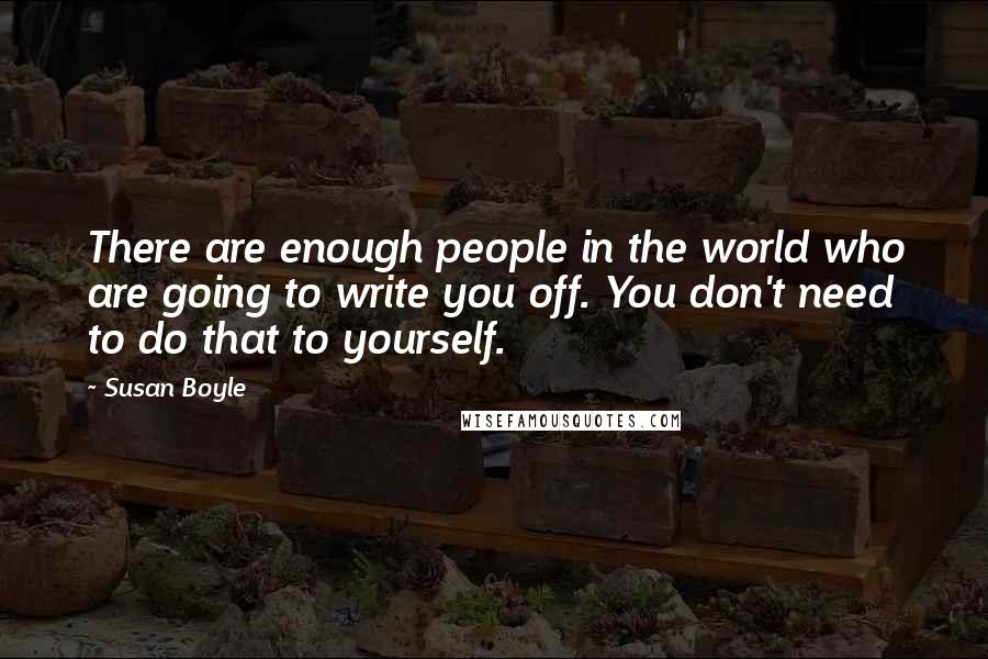 Susan Boyle Quotes: There are enough people in the world who are going to write you off. You don't need to do that to yourself.