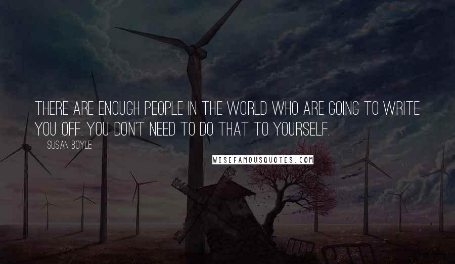 Susan Boyle Quotes: There are enough people in the world who are going to write you off. You don't need to do that to yourself.