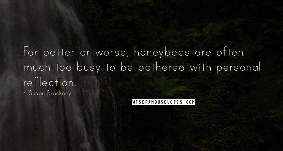 Susan Brackney Quotes: For better or worse, honeybees are often much too busy to be bothered with personal reflection.