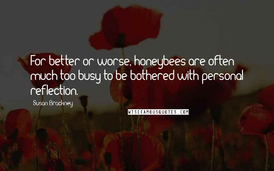 Susan Brackney Quotes: For better or worse, honeybees are often much too busy to be bothered with personal reflection.