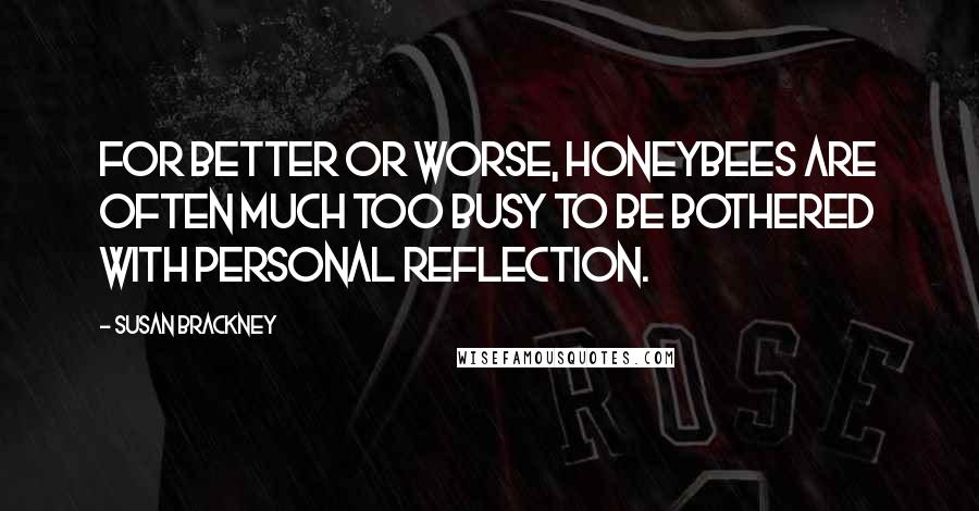 Susan Brackney Quotes: For better or worse, honeybees are often much too busy to be bothered with personal reflection.