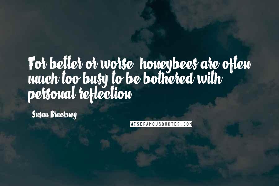 Susan Brackney Quotes: For better or worse, honeybees are often much too busy to be bothered with personal reflection.