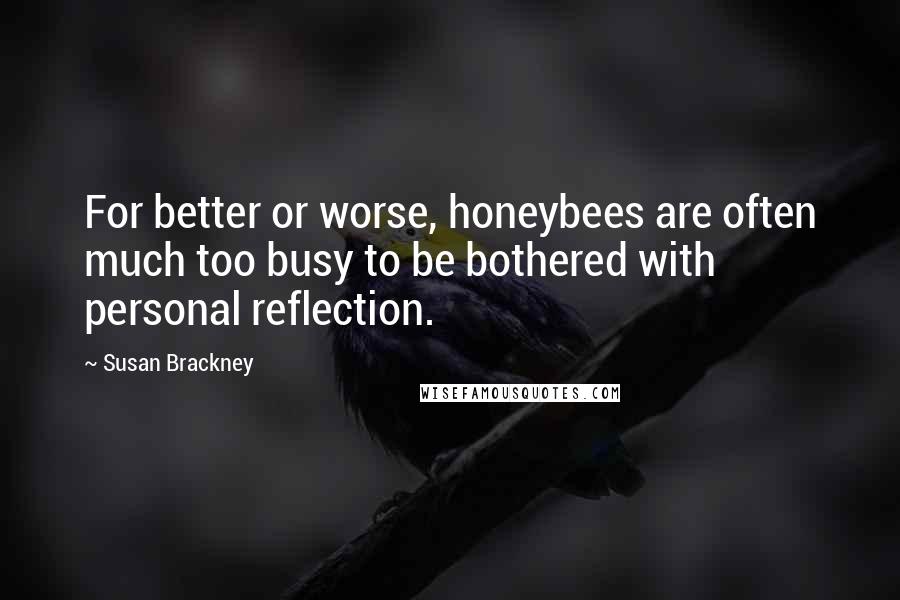 Susan Brackney Quotes: For better or worse, honeybees are often much too busy to be bothered with personal reflection.