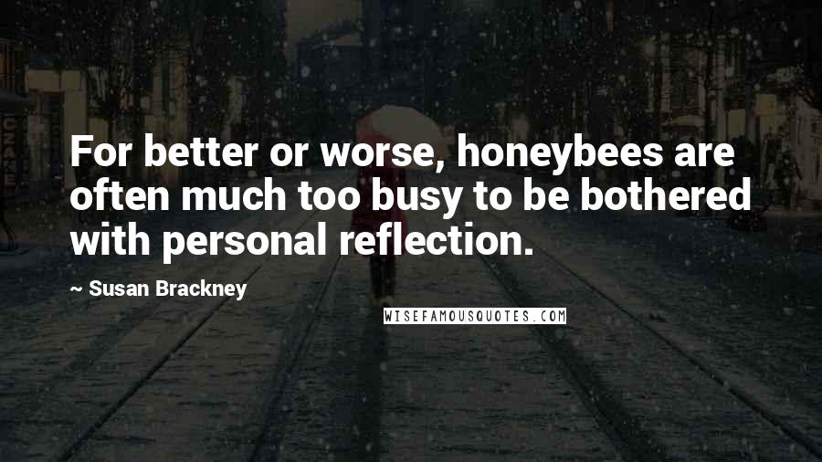 Susan Brackney Quotes: For better or worse, honeybees are often much too busy to be bothered with personal reflection.