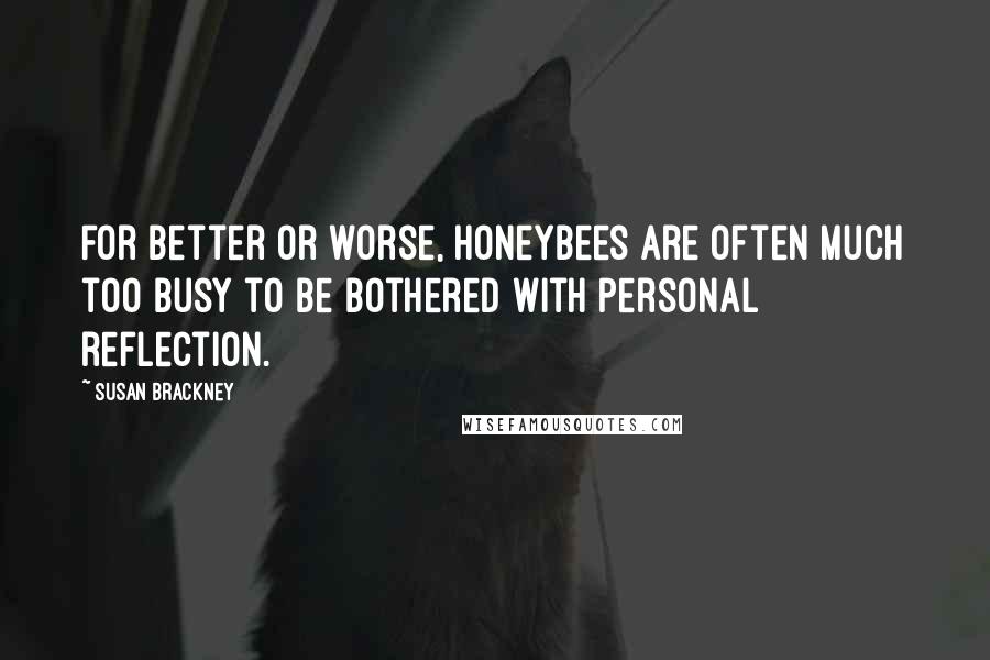 Susan Brackney Quotes: For better or worse, honeybees are often much too busy to be bothered with personal reflection.