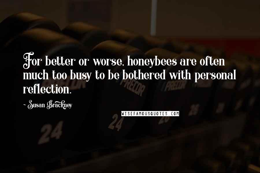 Susan Brackney Quotes: For better or worse, honeybees are often much too busy to be bothered with personal reflection.