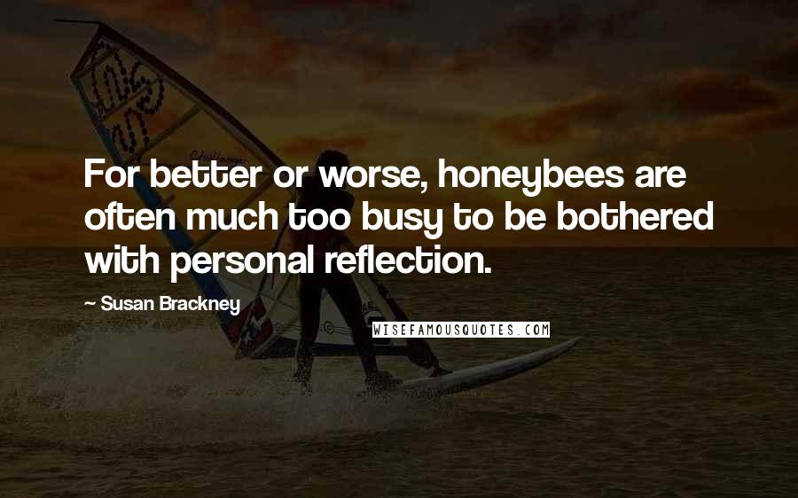 Susan Brackney Quotes: For better or worse, honeybees are often much too busy to be bothered with personal reflection.