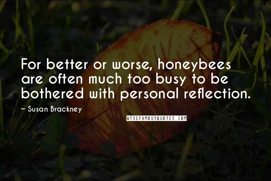 Susan Brackney Quotes: For better or worse, honeybees are often much too busy to be bothered with personal reflection.