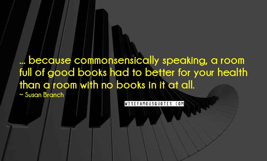 Susan Branch Quotes: ... because commonsensically speaking, a room full of good books had to better for your health than a room with no books in it at all.