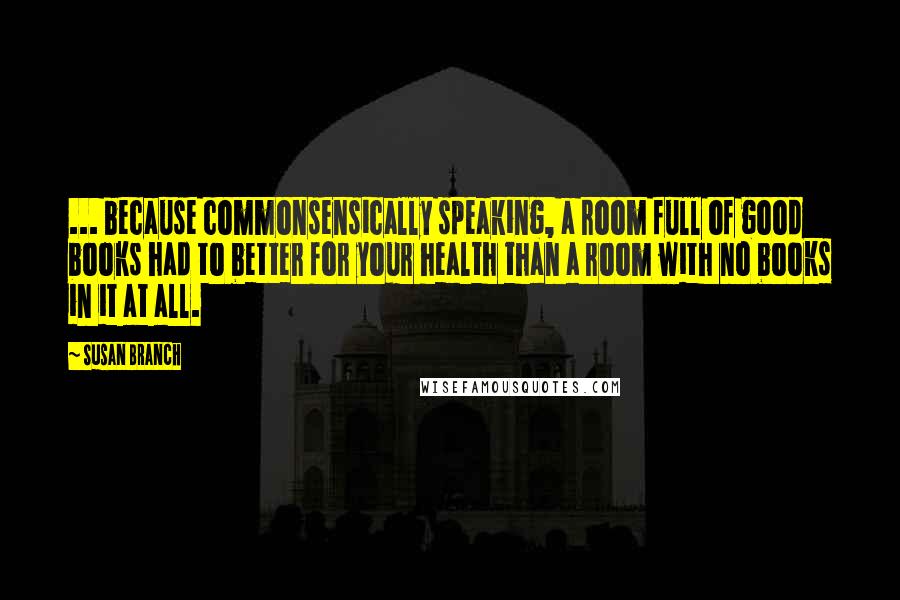 Susan Branch Quotes: ... because commonsensically speaking, a room full of good books had to better for your health than a room with no books in it at all.