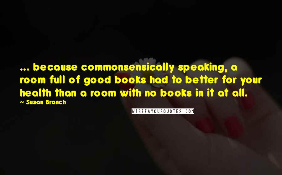 Susan Branch Quotes: ... because commonsensically speaking, a room full of good books had to better for your health than a room with no books in it at all.